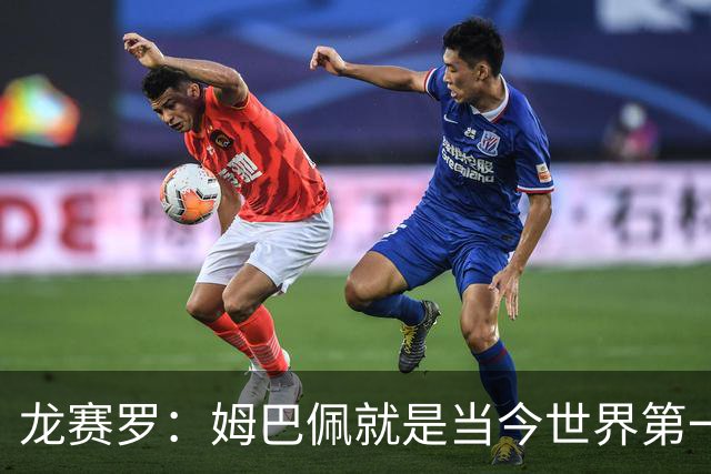 龙赛罗：姆巴佩就是当今世界第一人，不要再戴着有色眼镜审视他